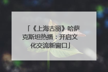 《上海古丽》哈萨克斯坦热播：开启文化交流新窗口