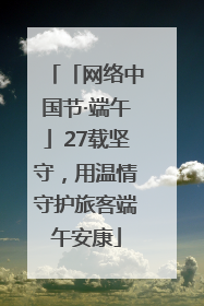 「网络中国节·端午」27载坚守，用温情守护旅客端午安康