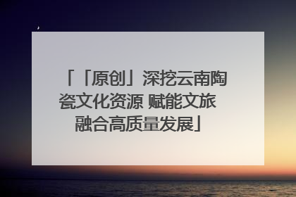 「原创」深挖云南陶瓷文化资源 赋能文旅融合高质量发展