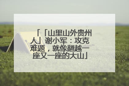 「山里山外贵州人」谢小军：攻克难题，就像翻越一座又一座的大山