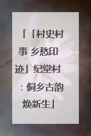 「村史村事 乡愁印迹」纪堂村：侗乡古韵焕新生