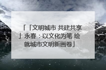 「文明城市 共建共享」永春：以文化为笔 绘就城市文明新画卷