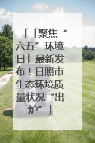 「聚焦“六五”环境日」最新发布！日照市生态环境质量状况“出炉”