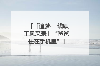 「追梦·一线职工风采录」“爸爸住在手机里”