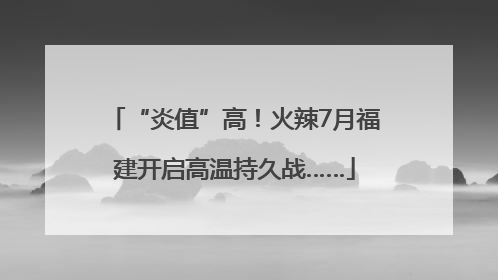“炎值”高！火辣7月福建开启高温持久战……
