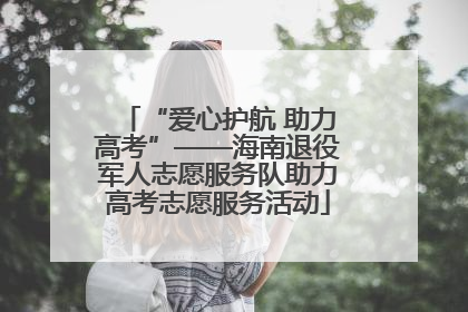 “爱心护航 助力高考”——海南退役军人志愿服务队助力高考志愿服务活动