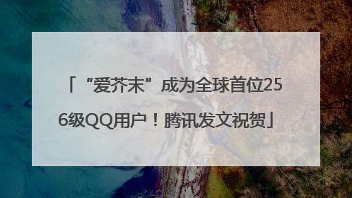 “爱芥末”成为全球首位256级QQ用户！腾讯发文祝贺