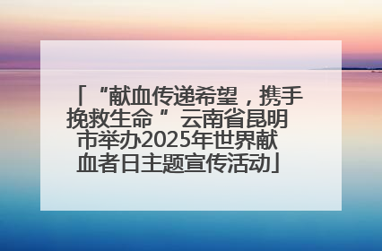 “献血传递希望，携手挽救生命 ”云南省昆明市举办2025年世界献血者日主题宣传活动