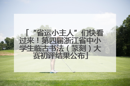 “省运小主人”们快看过来！第四届浙江省中小学生临古书法（篆刻）大赛初评结果公布