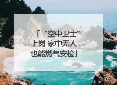 “空中卫士”上岗 家中无人也能燃气安检