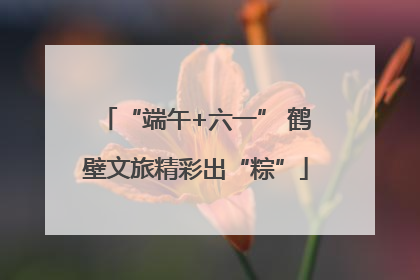 “端午+六一” 鹤壁文旅精彩出“粽”