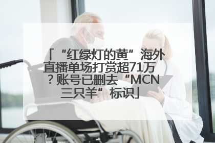 “红绿灯的黄”海外直播单场打赏超71万？账号已删去“MCN三只羊”标识
