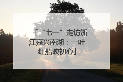 “七一”走访浙江嘉兴南湖：一叶红船映初心