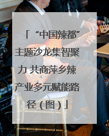 “中国辣都”主题沙龙集智聚力 共商萍乡辣产业多元赋能路径（图）