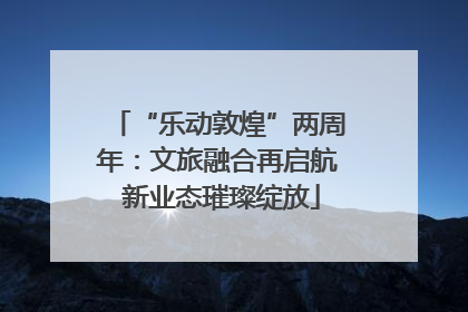 “乐动敦煌”两周年：文旅融合再启航 新业态璀璨绽放