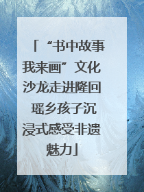 “书中故事我来画”文化沙龙走进隆回 瑶乡孩子沉浸式感受非遗魅力