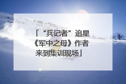 “兵记者”追星《军中之母》作者来到集训现场