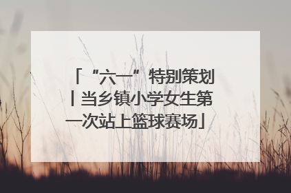 “六一”特别策划丨当乡镇小学女生第一次站上篮球赛场