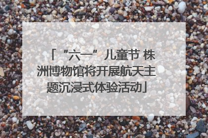 “六一”儿童节 株洲博物馆将开展航天主题沉浸式体验活动