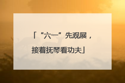 “六一”先观展，接着抚琴看功夫