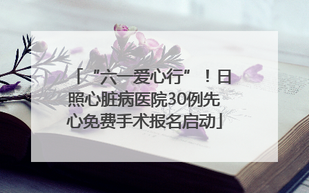 “六一爱心行”！日照心脏病医院30例先心免费手术报名启动