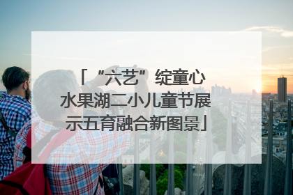 “六艺”绽童心 水果湖二小儿童节展示五育融合新图景