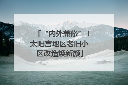 “内外兼修”！太阳宫地区老旧小区改造焕新颜