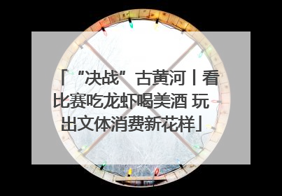 “决战”古黄河丨看比赛吃龙虾喝美酒 玩出文体消费新花样