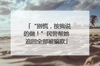 “别慌，按我说的做！”民警帮她追回全部被骗款