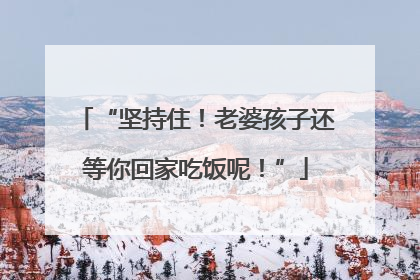 “坚持住！老婆孩子还等你回家吃饭呢！”