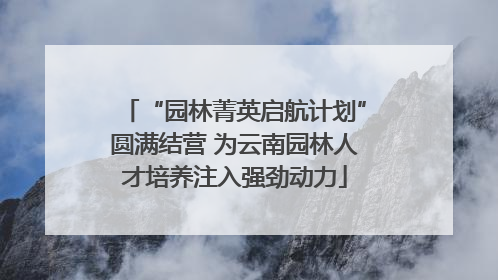 “园林菁英启航计划”圆满结营 为云南园林人才培养注入强劲动力