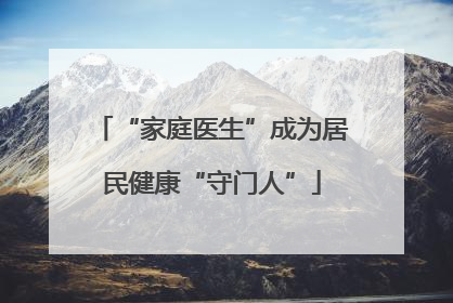 “家庭医生”成为居民健康“守门人”