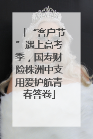 “客户节”遇上高考季，国寿财险株洲中支用爱护航青春答卷
