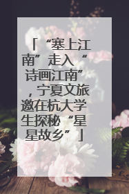 “塞上江南”走入“诗画江南”，宁夏文旅邀在杭大学生探秘“星星故乡”