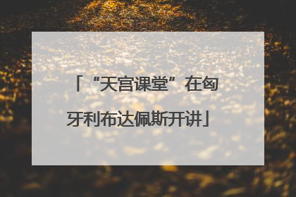 “天宫课堂”在匈牙利布达佩斯开讲