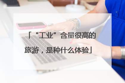 “工业”含量很高的旅游，是种什么体验