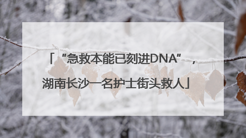 “急救本能已刻进DNA”，湖南长沙一名护士街头救人