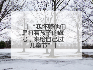 “我怀疑他们是打着孩子的旗号，来给自己过儿童节”