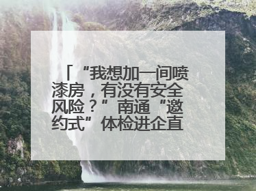 “我想加一间喷漆房，有没有安全风险？”南通“邀约式”体检进企直面实际问题