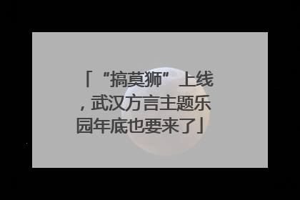 “搞莫狮”上线，武汉方言主题乐园年底也要来了