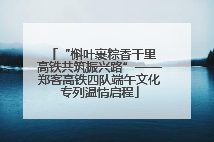 “槲叶裹粽香千里 高铁共筑振兴路”——郑客高铁四队端午文化专列温情启程
