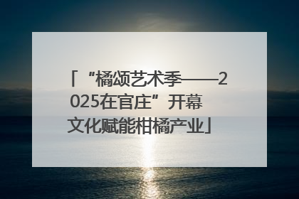 “橘颂艺术季——2025在官庄”开幕 文化赋能柑橘产业