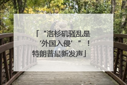 “洛杉矶骚乱是‘外国入侵’”！特朗普最新发声