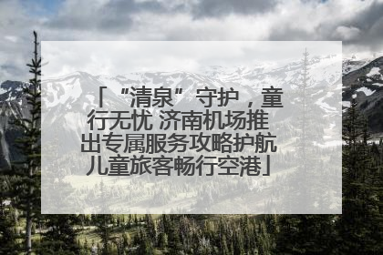 “清泉”守护，童行无忧 济南机场推出专属服务攻略护航儿童旅客畅行空港