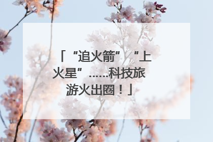 “追火箭”“上火星”……科技旅游火出圈！