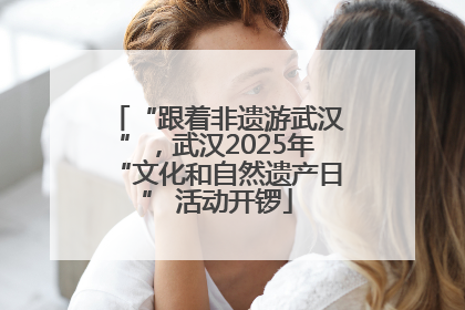 “跟着非遗游武汉”，武汉2025年“文化和自然遗产日” 活动开锣