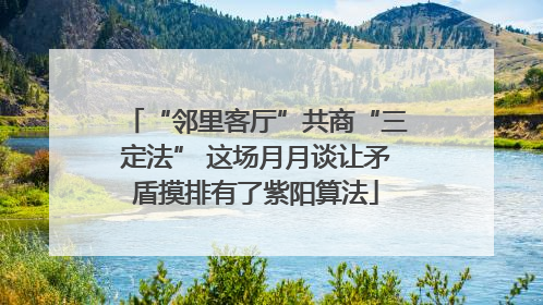 “邻里客厅”共商“三定法” 这场月月谈让矛盾摸排有了紫阳算法