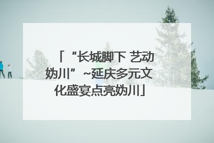 “长城脚下 艺动妫川”~延庆多元文化盛宴点亮妫川