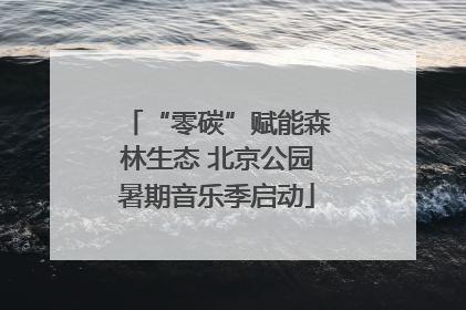 “零碳”赋能森林生态 北京公园暑期音乐季启动