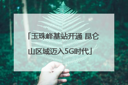 玉珠峰基站开通 昆仑山区域迈入5G时代